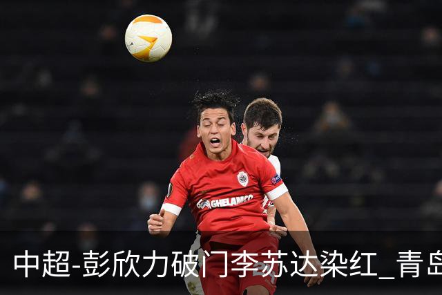 中超-彭欣力破门李苏达染红 青岛西海岸2-0青岛海牛
